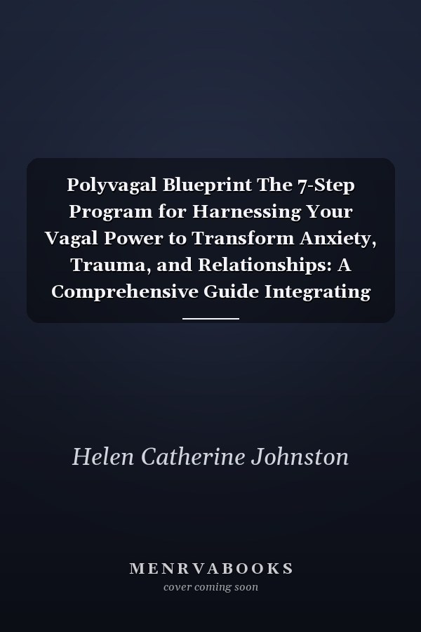 Polyvagal Blueprint The 7-Step Program for Harnessing Your Vagal Power to Transform Anxiety, Trauma, and Relationships: A Comprehensive Guide Integrating Polyvagal Theory, Mindfulness, and CBT Techniques, with Exercises and Case Studies