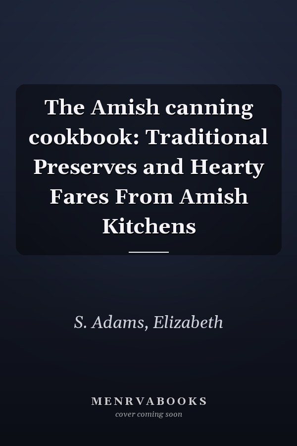 The Amish canning cookbook: Traditional Preserves and Hearty Fares From Amish Kitchens