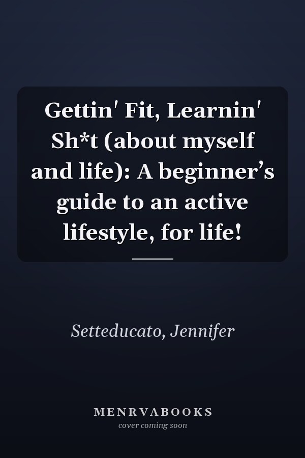Gettin' Fit, Learnin' Sh*t (about myself and life): A beginner’s guide to an active lifestyle, for life!