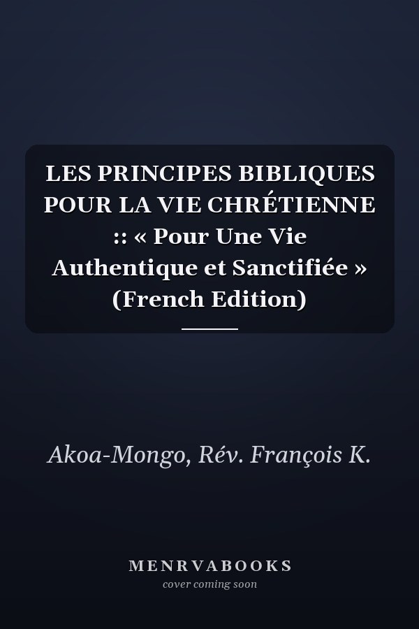LES PRINCIPES BIBLIQUES POUR LA VIE CHRÉTIENNE :: « Pour Une Vie Authentique et Sanctifiée » (French Edition)