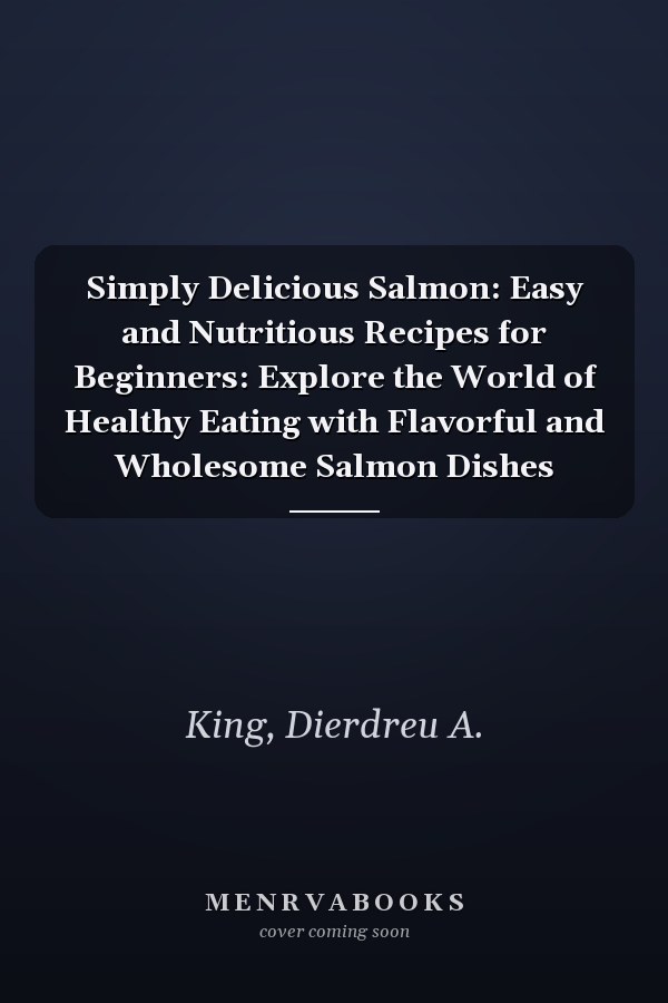 Simply Delicious Salmon: Easy and Nutritious Recipes for Beginners: Explore the World of Healthy Eating with Flavorful and Wholesome Salmon Dishes