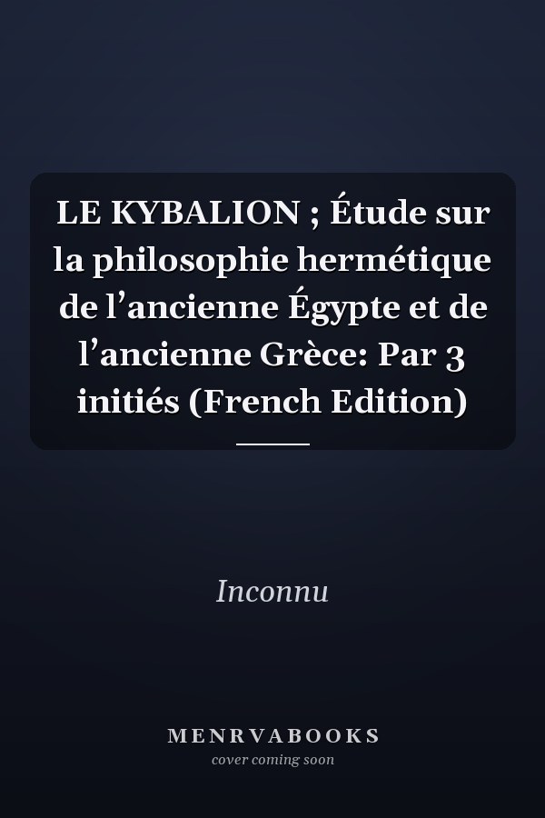 LE KYBALION ; Étude sur la philosophie hermétique de l’ancienne Égypte et de l’ancienne Grèce: Par 3 initiés (French Edition)