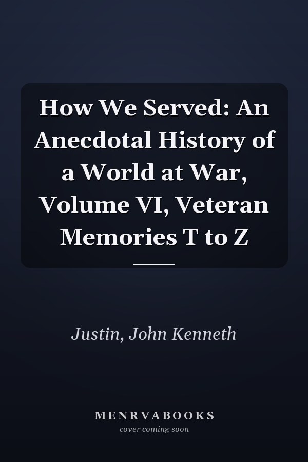 How We Served: An Anecdotal History of a World at War, Volume VI, Veteran Memories T to Z