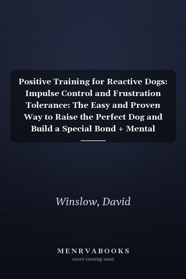 Positive Training for Reactive Dogs: Impulse Control and Frustration Tolerance: The Easy and Proven Way to Raise the Perfect Dog and Build a Special Bond + Mental Exercises Included!