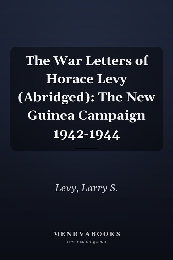 The War Letters of Horace Levy (Abridged): The New Guinea Campaign 1942-1944