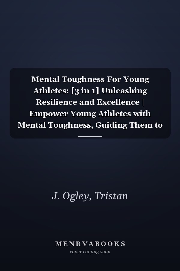 Mental Toughness For Young Athletes: [3 in 1] Unleashing Resilience and Excellence | Empower Young Athletes with Mental Toughness, Guiding Them to Achieve Peak Performance and Inner Strength