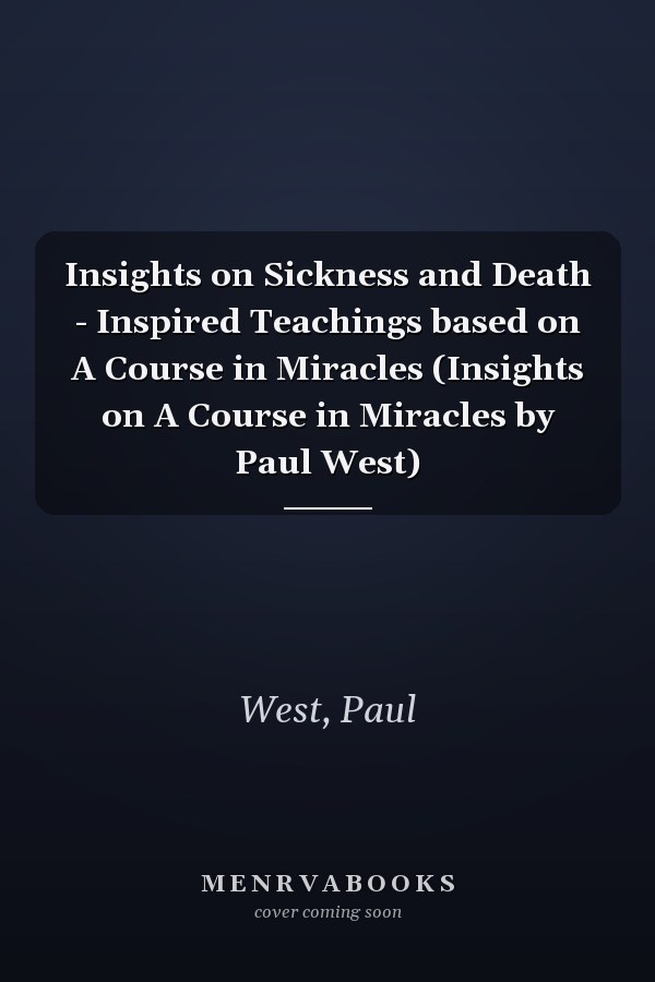 Insights on Sickness and Death - Inspired Teachings based on A Course in Miracles (Insights on A Course in Miracles by Paul West)