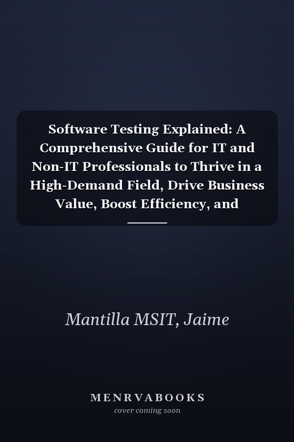 Software Testing Explained: A Comprehensive Guide for IT and Non-IT Professionals to Thrive in a High-Demand Field, Drive Business Value, Boost Efficiency, and Maximize Savings for Big Corporations