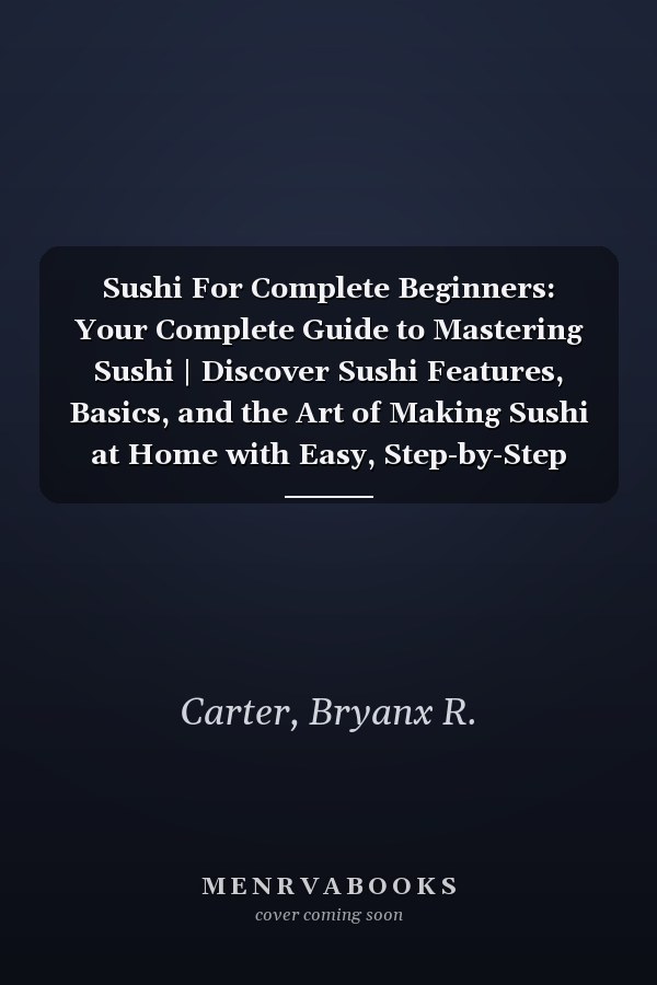 Sushi For Complete Beginners: Your Complete Guide to Mastering Sushi | Discover Sushi Features, Basics, and the Art of Making Sushi at Home with Easy, Step-by-Step Recipes