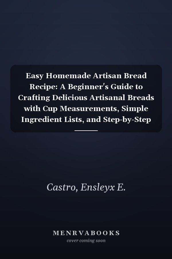 Easy Homemade Artisan Bread Recipe: A Beginner's Guide to Crafting Delicious Artisanal Breads with Cup Measurements, Simple Ingredient Lists, and Step-by-Step Instructions for Home Baking