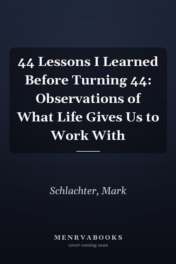 44 Lessons I Learned Before Turning 44: Observations of What Life Gives Us to Work With