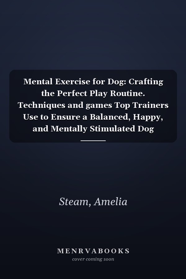 Mental Exercise for Dog: Crafting the Perfect Play Routine. Techniques and games Top Trainers Use to Ensure a Balanced, Happy, and Mentally Stimulated Dog