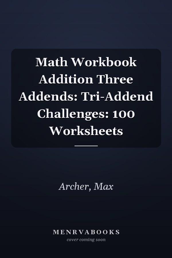 Math Workbook Addition Three Addends: Tri-Addend Challenges: 100 Worksheets