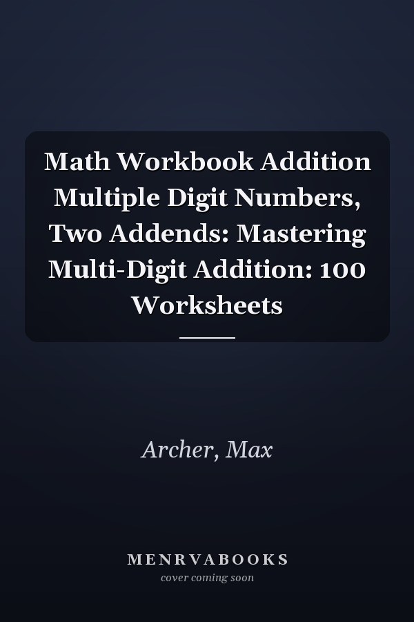 Math Workbook Addition Multiple Digit Numbers, Two Addends: Mastering Multi-Digit Addition: 100 Worksheets