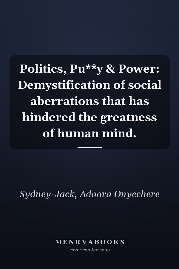 Politics, Pu**y & Power: Demystification of social aberrations that has hindered the greatness of human mind.