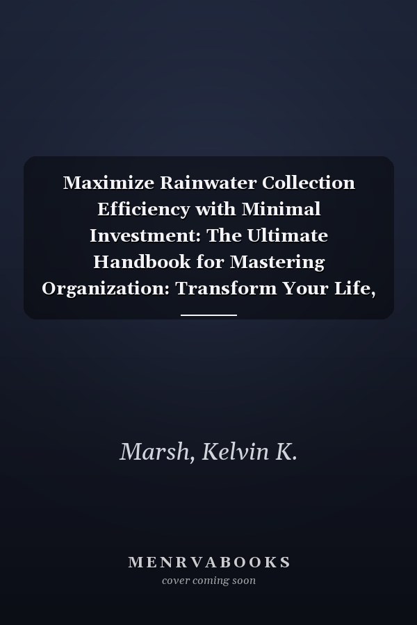 Maximize Rainwater Collection Efficiency with Minimal Investment: The Ultimate Handbook for Mastering Organization: Transform Your Life, Declutter Your-Space, and Effortlessly Enhance Productivity
