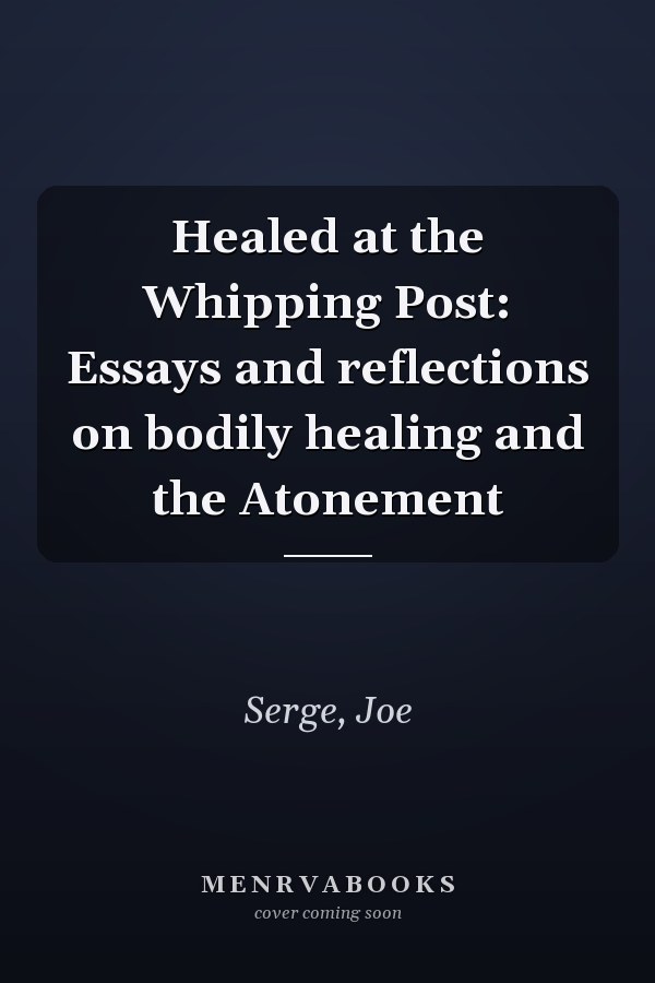 Healed at the Whipping Post: Essays and reflections on bodily healing and the Atonement