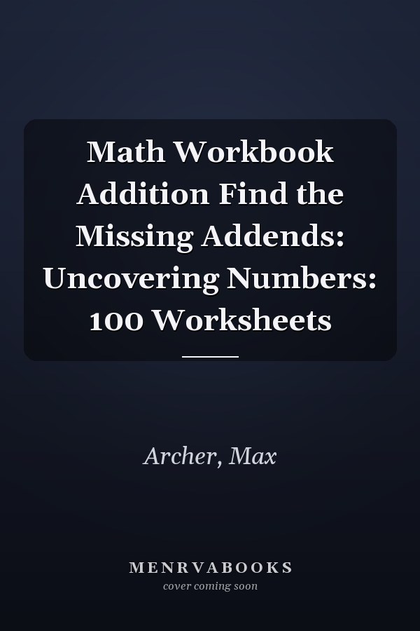 Math Workbook Addition Find the Missing Addends: Uncovering Numbers: 100 Worksheets
