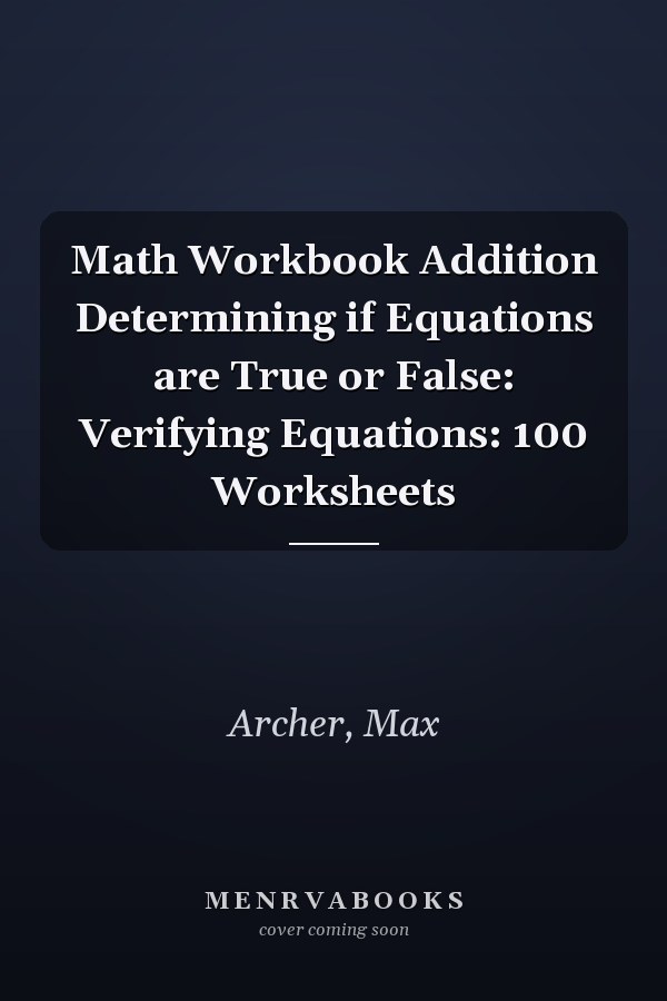 Math Workbook Addition Determining if Equations are True or False: Verifying Equations: 100 Worksheets
