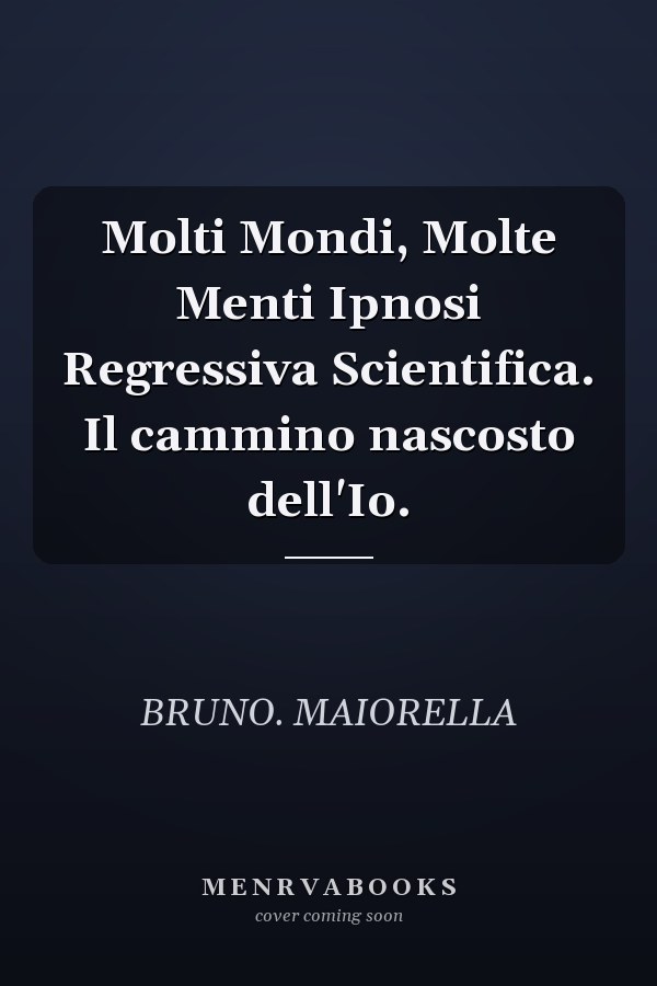 Molti Mondi, Molte Menti Ipnosi Regressiva Scientifica. Il cammino nascosto dell'Io.
