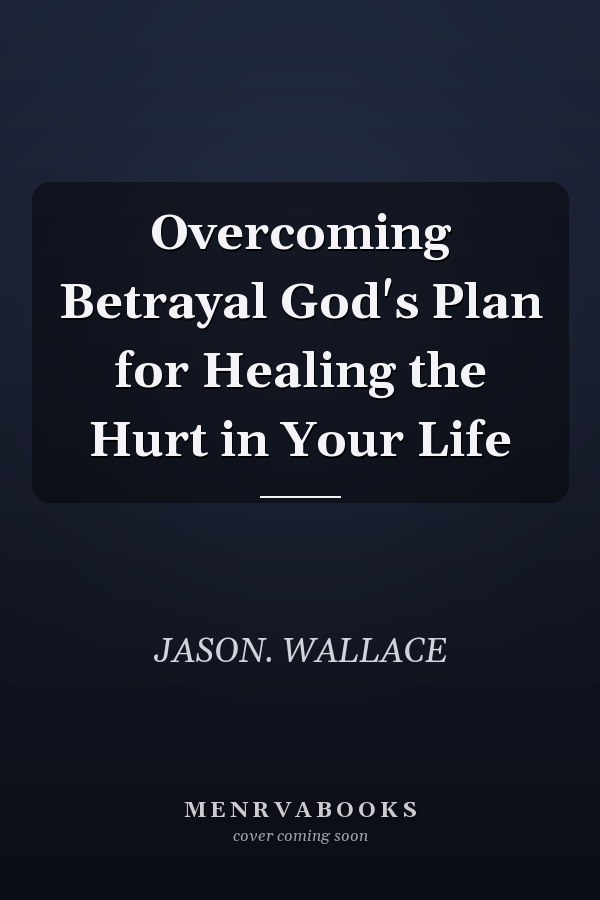 Overcoming Betrayal God's Plan for Healing the Hurt in Your Life