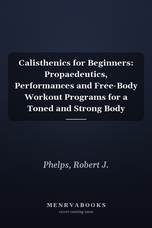 Calisthenics for Beginners: Propaedeutics, Performances and Free-Body Workout Programs for a Toned and Strong Body
