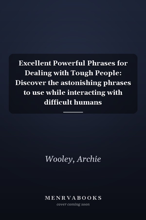 Excellent Powerful Phrases for Dealing with Tough People: Discover the astonishing phrases to use while interacting with difficult humans