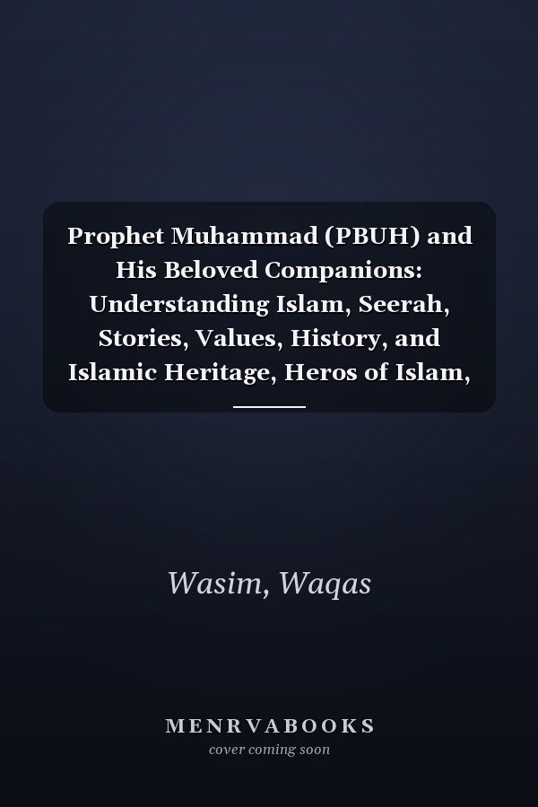 Prophet Muhammad (PBUH) and His Beloved Companions: Understanding Islam, Seerah, Stories, Values, History, and Islamic Heritage, Heros of Islam, Brief Biography.