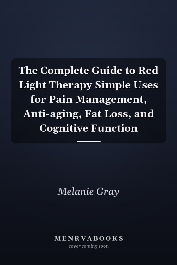 The Complete Guide to Red Light Therapy Simple Uses for Pain Management, Anti-aging, Fat Loss, and Cognitive Function