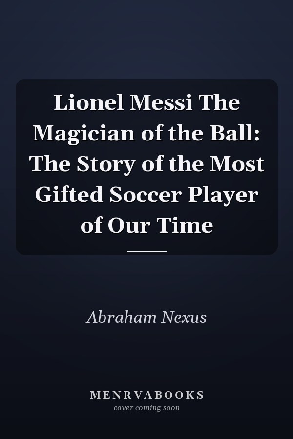 Lionel Messi The Magician of the Ball: The Story of the Most Gifted Soccer Player of Our Time