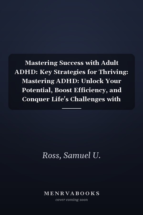 Mastering Success with Adult ADHD: Key Strategies for Thriving: Mastering ADHD: Unlock Your Potential, Boost Efficiency, and Conquer Life's Challenges with Expert Strategies
