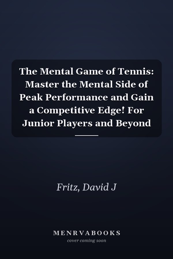 The Mental Game of Tennis: Master the Mental Side of Peak Performance and Gain a Competitive Edge! For Junior Players and Beyond