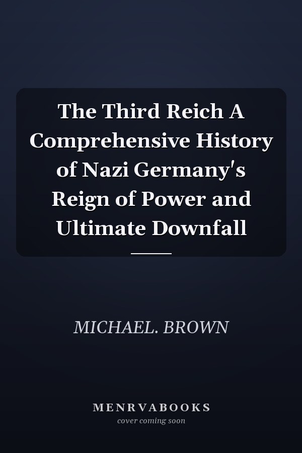 The Third Reich A Comprehensive History of Nazi Germany's Reign of Power and Ultimate Downfall