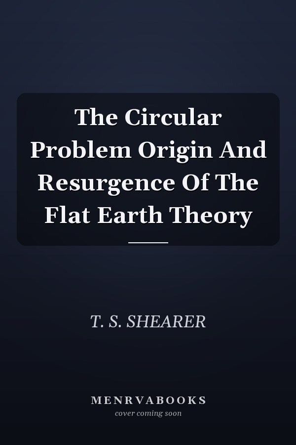 The Circular Problem Origin And Resurgence Of The Flat Earth Theory