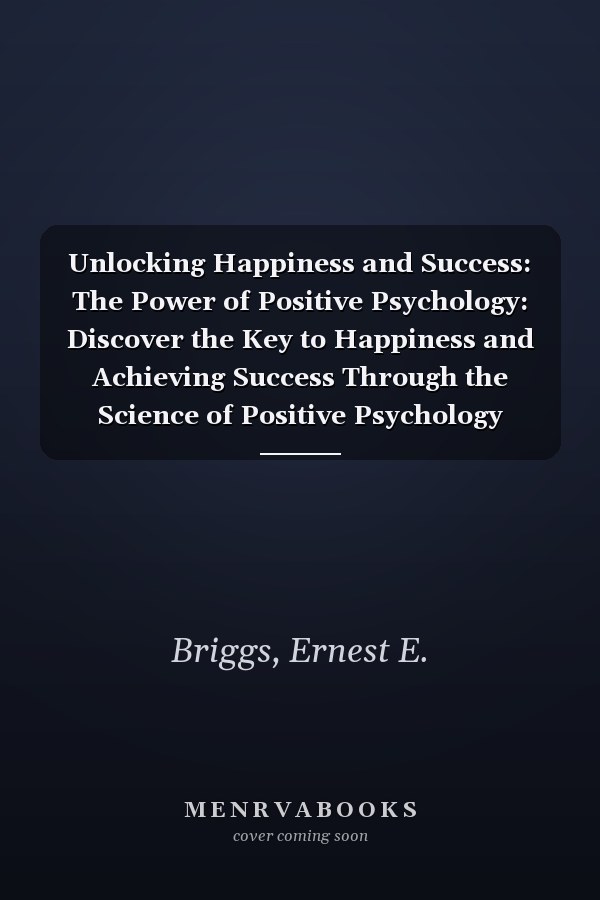 Unlocking Happiness and Success: The Power of Positive Psychology: Discover the Key to Happiness and Achieving Success Through the Science of Positive Psychology