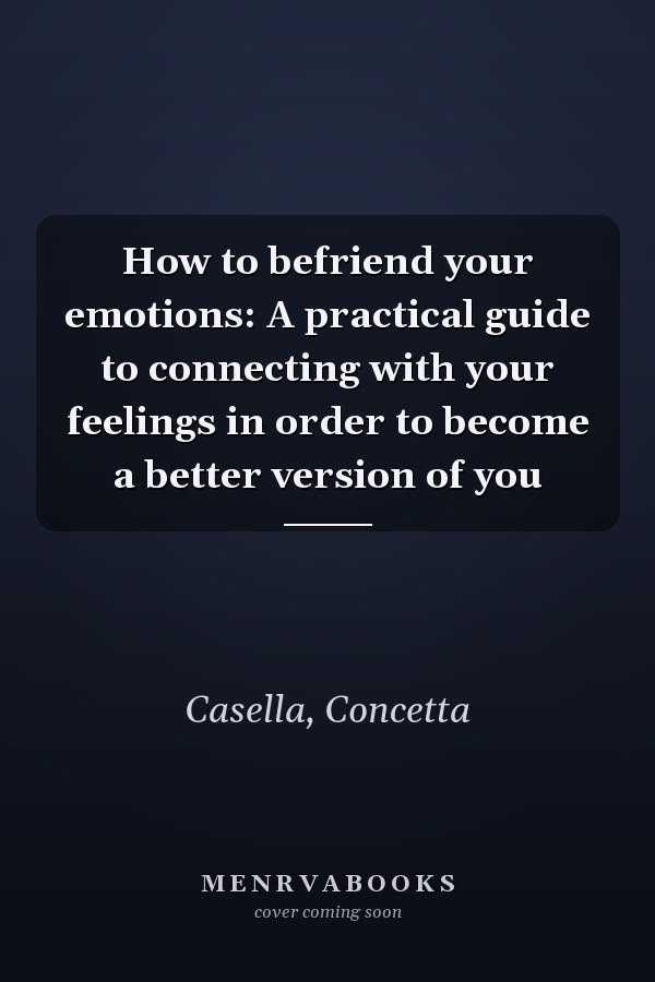 How to befriend your emotions: A practical guide to connecting with your feelings in order to become a better version of you