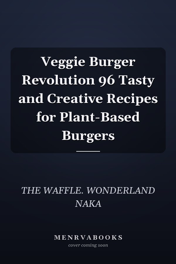 Veggie Burger Revolution 96 Tasty and Creative Recipes for Plant-Based Burgers