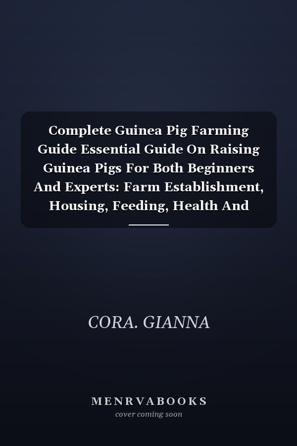 Complete Guinea Pig Farming Guide Essential Guide On Raising Guinea Pigs For Both Beginners And Experts: Farm Establishment, Housing, Feeding, Health And Disease Management, Reproduction, And More.