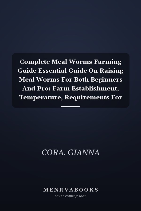 Complete Meal Worms Farming Guide Essential Guide On Raising Meal Worms For Both Beginners And Pro: Farm Establishment, Temperature, Requirements For Lighting, Feeding, Health, Marketing And More.