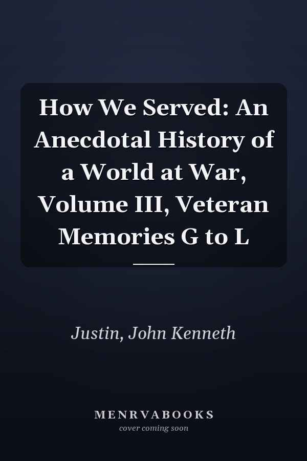 How We Served: An Anecdotal History of a World at War, Volume III, Veteran Memories G to L