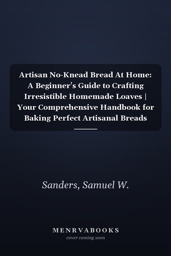 Artisan No-Knead Bread At Home: A Beginner's Guide to Crafting Irresistible Homemade Loaves | Your Comprehensive Handbook for Baking Perfect Artisanal Breads with Minimal Effort