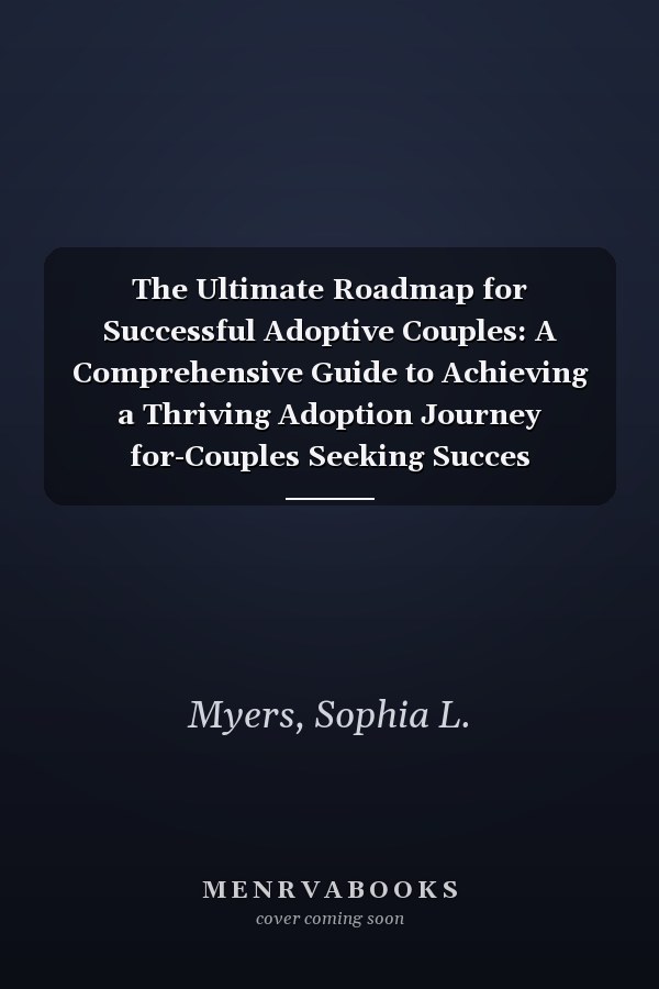The Ultimate Roadmap for Successful Adoptive Couples: A Comprehensive Guide to Achieving a Thriving Adoption Journey for-Couples Seeking Succes
