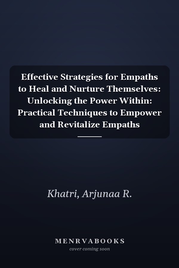 Effective Strategies for Empaths to Heal and Nurture Themselves: Unlocking the Power Within: Practical Techniques to Empower and Revitalize Empaths