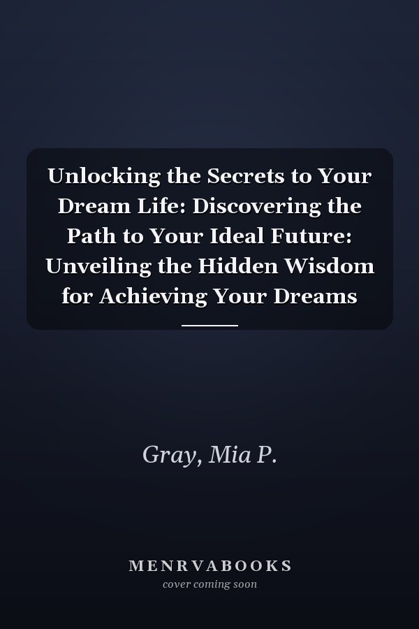 Unlocking the Secrets to Your Dream Life: Discovering the Path to Your Ideal Future: Unveiling the Hidden Wisdom for Achieving Your Dreams