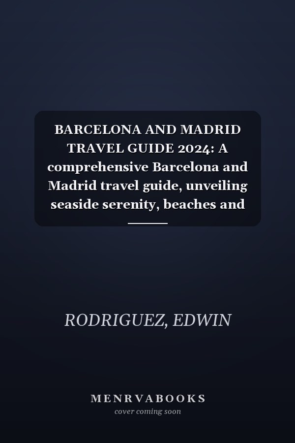 BARCELONA AND MADRID TRAVEL GUIDE 2024: A comprehensive Barcelona and Madrid travel guide, unveiling seaside serenity, beaches and sunsets and places to visit