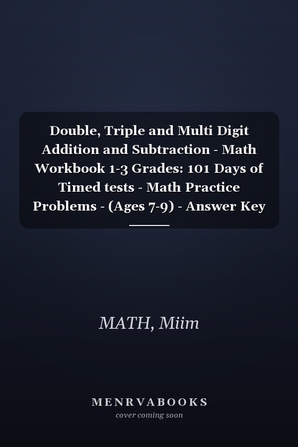 Double, Triple and Multi Digit Addition and Subtraction - Math Workbook 1-3 Grades: 101 Days of Timed tests - Math Practice Problems - (Ages 7-9) - Answer Key Included