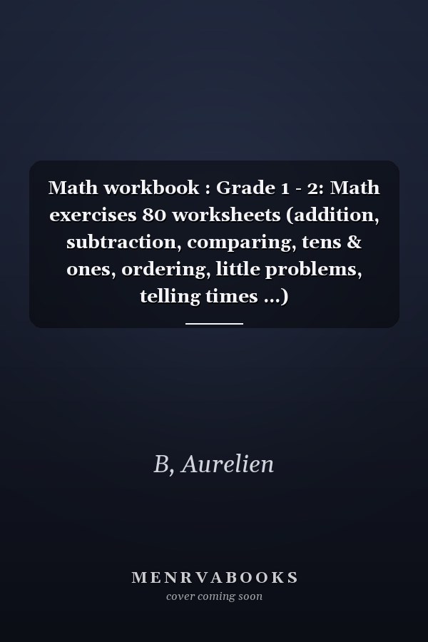 Math workbook : Grade 1 - 2: Math exercises 80 worksheets (addition, subtraction, comparing, tens & ones, ordering, little problems, telling times ...)
