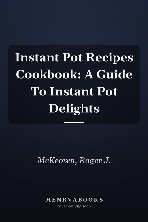 Instant Pot Recipes Cookbook: A Guide To Instant Pot Delights