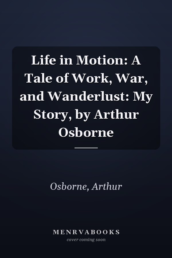 Life in Motion: A Tale of Work, War, and Wanderlust: My Story, by Arthur Osborne