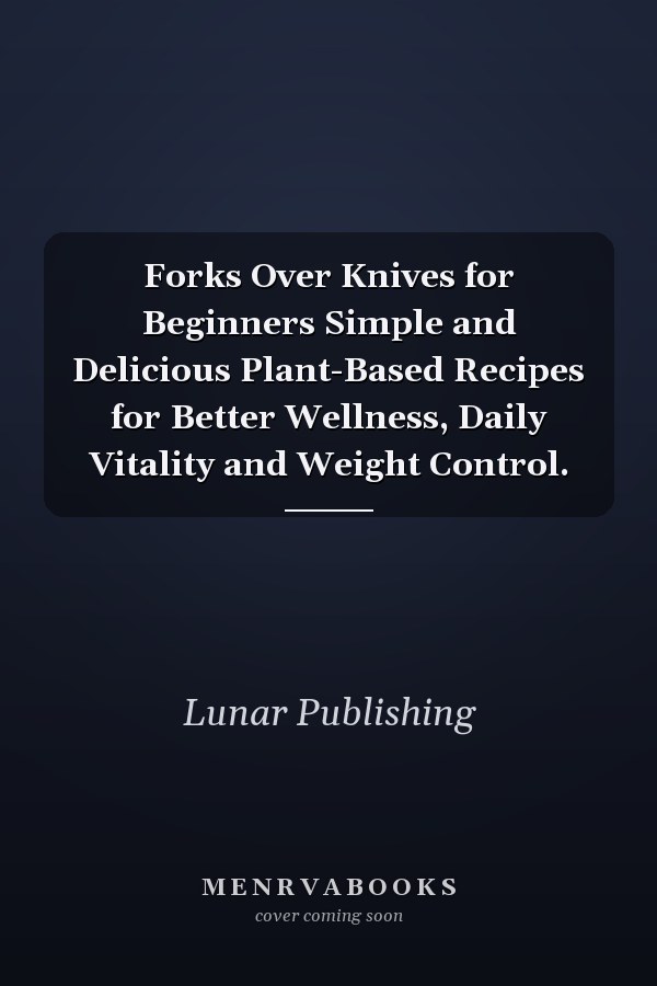 Forks Over Knives for Beginners Simple and Delicious Plant-Based Recipes for Better Wellness, Daily Vitality and Weight Control.